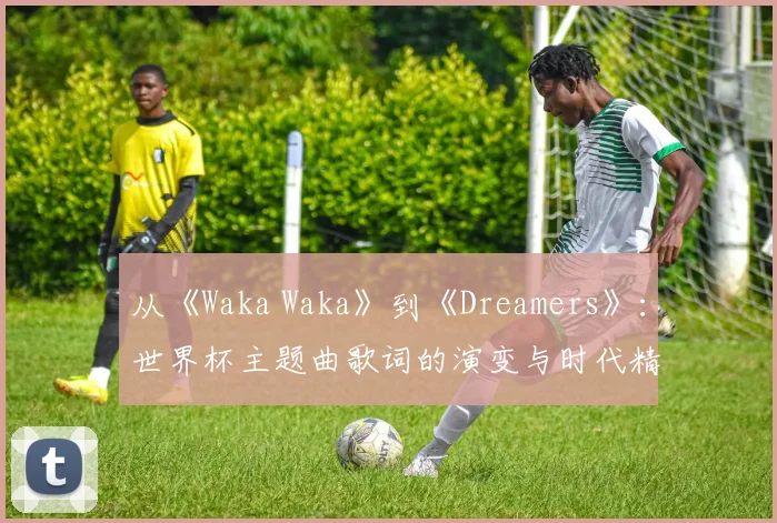 从《Waka Waka》到《Dreamers》：世界杯主题曲歌词的演变与时代精神