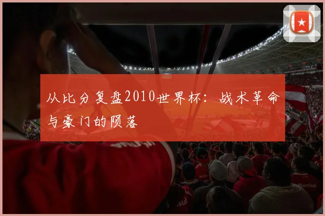 从比分复盘2010世界杯：战术革命与豪门的陨落