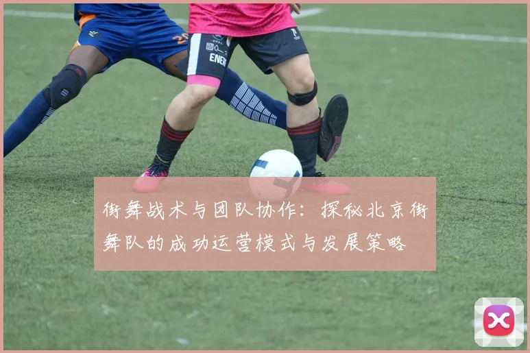 街舞战术与团队协作：探秘北京街舞队的成功运营模式与发展策略