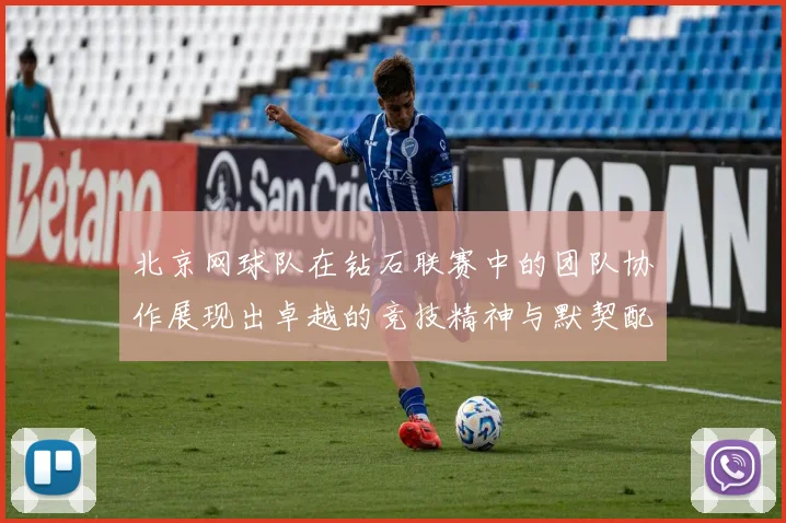 北京网球队在钻石联赛中的团队协作展现出卓越的竞技精神与默契配合