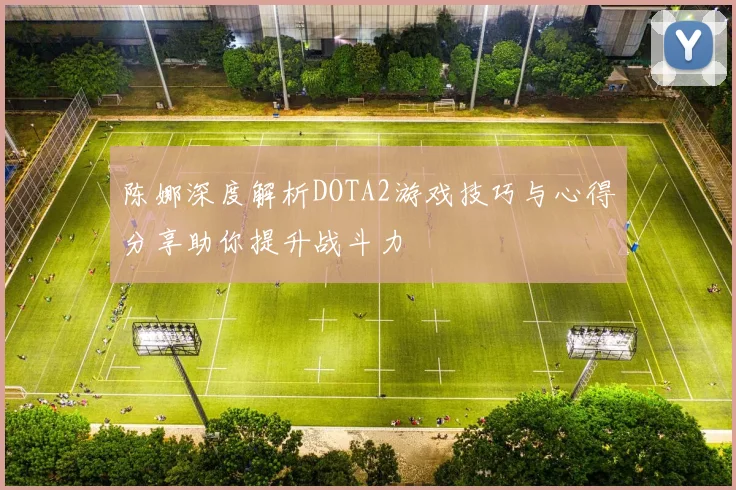 陈娜深度解析DOTA2游戏技巧与心得分享助你提升战斗力