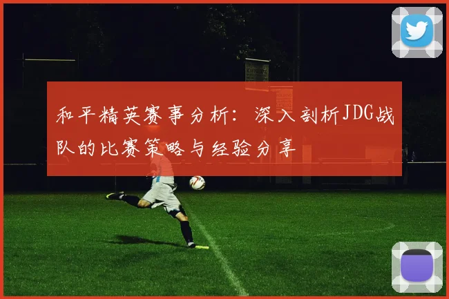 和平精英赛事分析：深入剖析JDG战队的比赛策略与经验分享