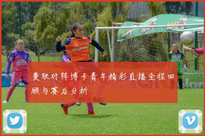曼联对阵博卡青年精彩直播全程回顾与赛后分析