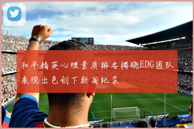 和平精英心理素质排名揭晓EDG团队表现出色创下新高纪录