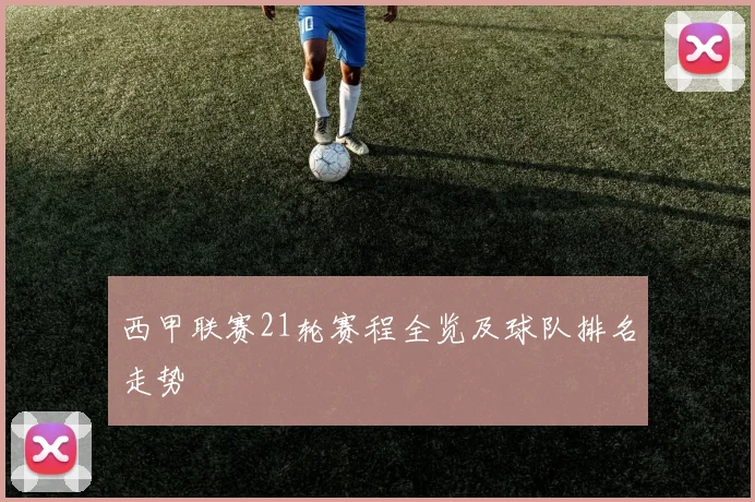 西甲联赛21轮赛程全览及球队排名走势