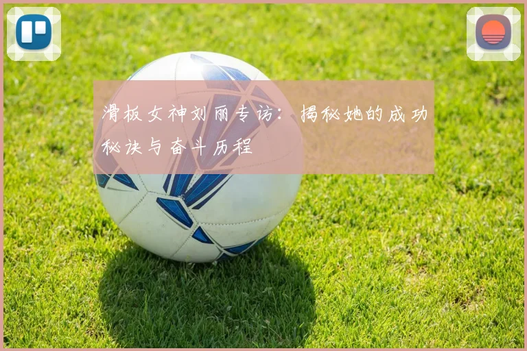 滑板女神刘丽专访：揭秘她的成功秘诀与奋斗历程