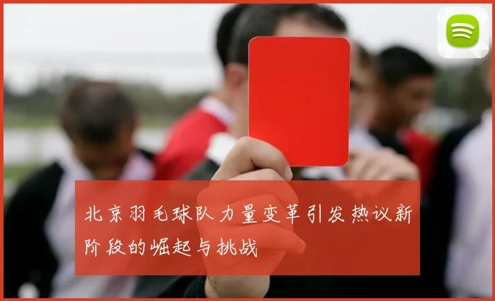 北京羽毛球队力量变革引发热议新阶段的崛起与挑战