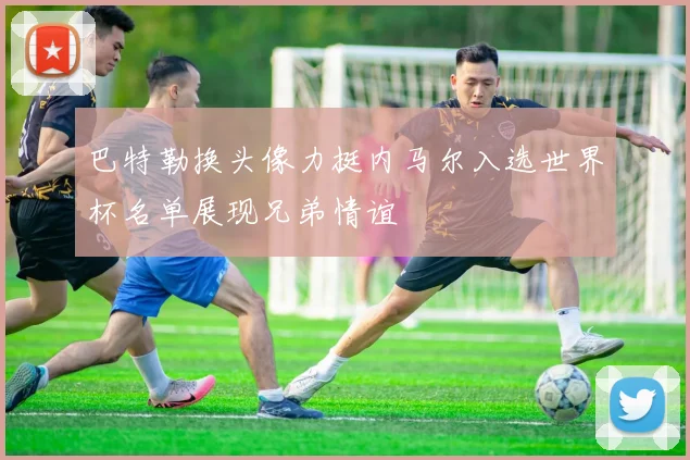 巴特勒换头像力挺内马尔入选世界杯名单展现兄弟情谊