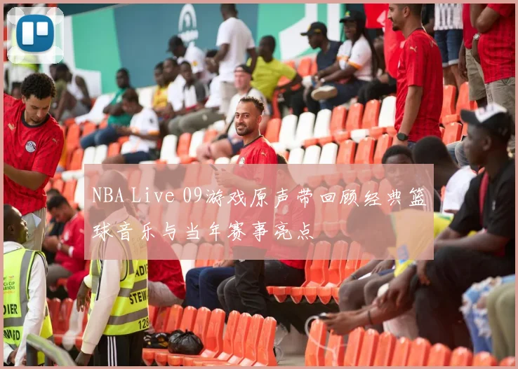 NBA Live 09游戏原声带回顾经典篮球音乐与当年赛事亮点