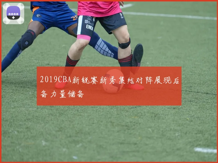 2019CBA新锐赛新秀集结对阵展现后备力量储备