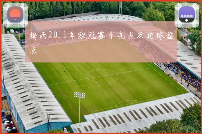 梅西2011年欧冠赛季亮点及进球盘点