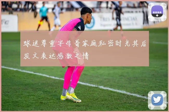 球迷尊重字母哥家庭私密时光其后发文表达感激之情