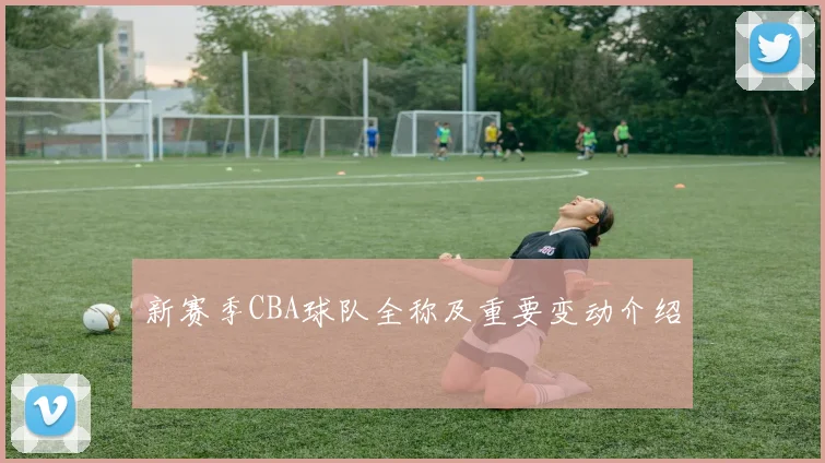 新赛季CBA球队全称及重要变动介绍