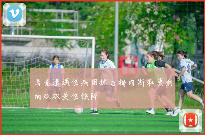 马竞遭遇伤病困扰吉梅内斯和莫利纳双双受伤缺阵
