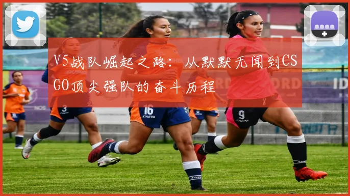 V5战队崛起之路：从默默无闻到CSGO顶尖强队的奋斗历程