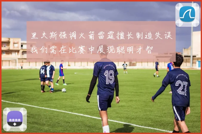 里夫斯强调火箭雷霆擅长制造失误我们需在比赛中展现聪明才智