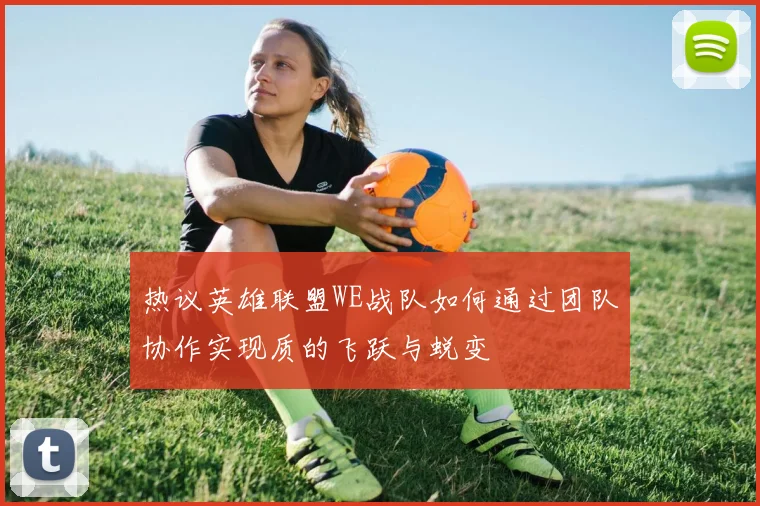 热议英雄联盟WE战队如何通过团队协作实现质的飞跃与蜕变