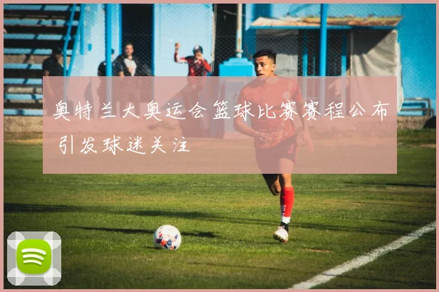 奥特兰大奥运会篮球比赛赛程公布 引发球迷关注